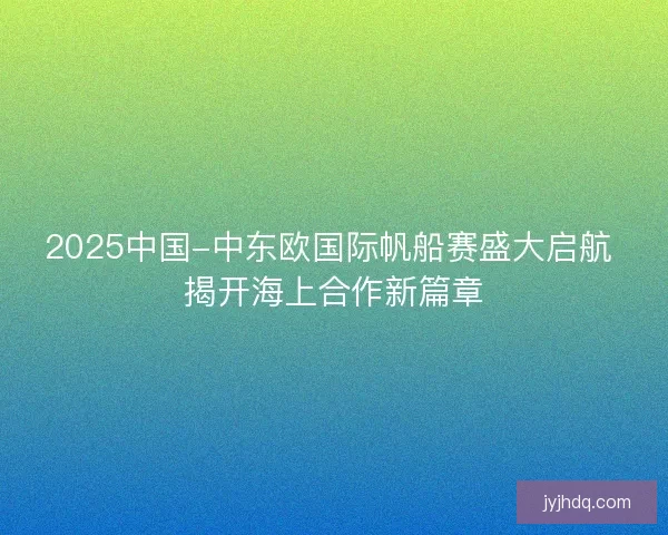 2025中国-中东欧国际帆船赛盛大启航 揭开海上合作新篇章