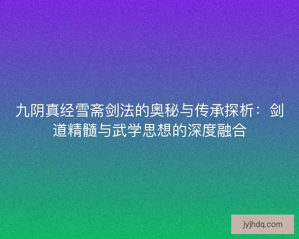 九阴真经雪斋剑法的奥秘与传承探析：剑道精髓与武学思想的深度融合