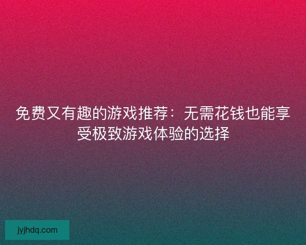 免费又有趣的游戏推荐:无需花钱也能享受极致游戏体验的选择 免费又有趣的游戏推荐:无需花钱也能享受极致游戏体验的选择
