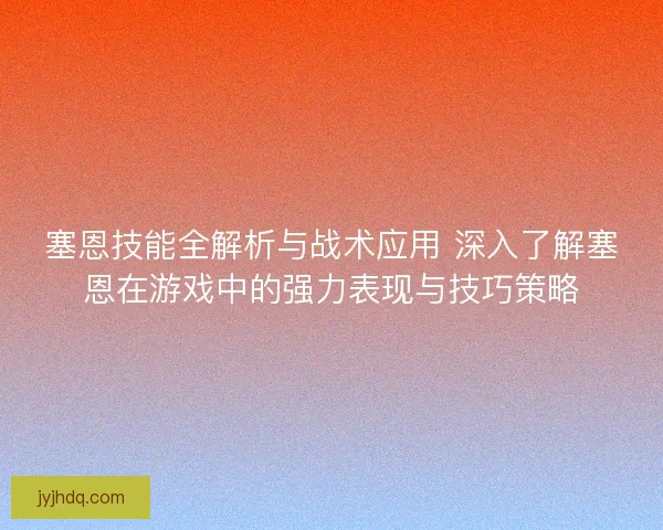 塞恩技能全解析与战术应用 深入了解塞恩在游戏中的强力表现与技巧策略