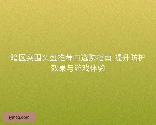 暗区突围头盔推荐与选购指南 提升防护效果与游戏体验