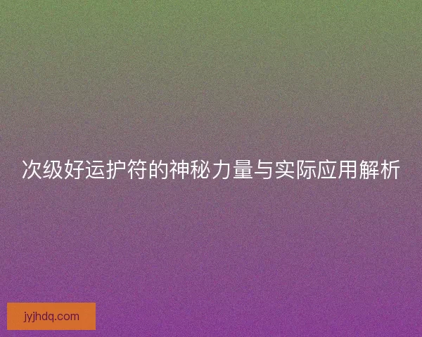 次级好运护符的神秘力量与实际应用解析