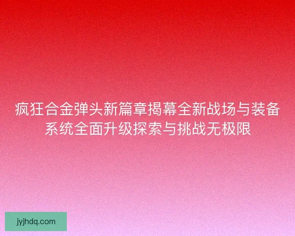 疯狂合金弹头新篇章揭幕全新战场与装备系统全面升级探索与挑战无极限