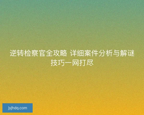 逆转检察官全攻略 详细案件分析与解谜技巧一网打尽 逆转检察官全攻略 详细案件分析与解谜技巧一网打尽