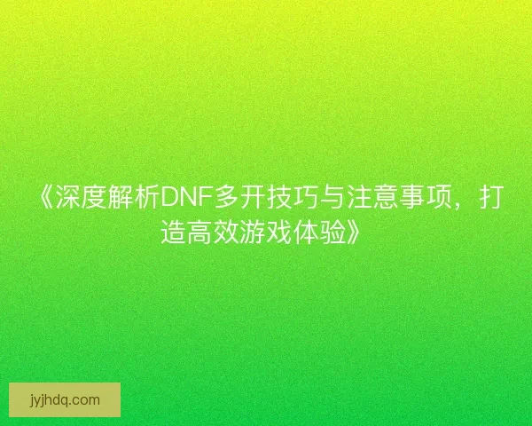 《深度解析DNF多开技巧与注意事项，打造高效游戏体验》