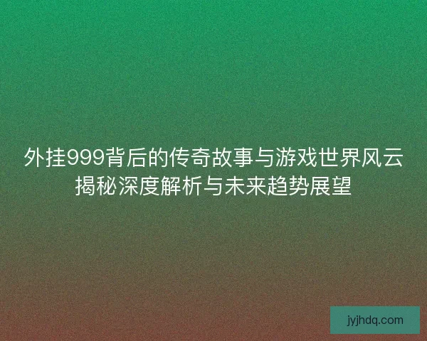 外挂999背后的传奇故事与游戏世界风云揭秘深度解析与未来趋势展望 外挂999背后的传奇故事与游戏世界风云揭秘深度解析与未来趋势展望