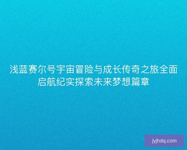 浅蓝赛尔号宇宙冒险与成长传奇之旅全面启航纪实探索未来梦想篇章 浅蓝赛尔号宇宙冒险与成长传奇之旅全面启航纪实探索未来梦想篇章