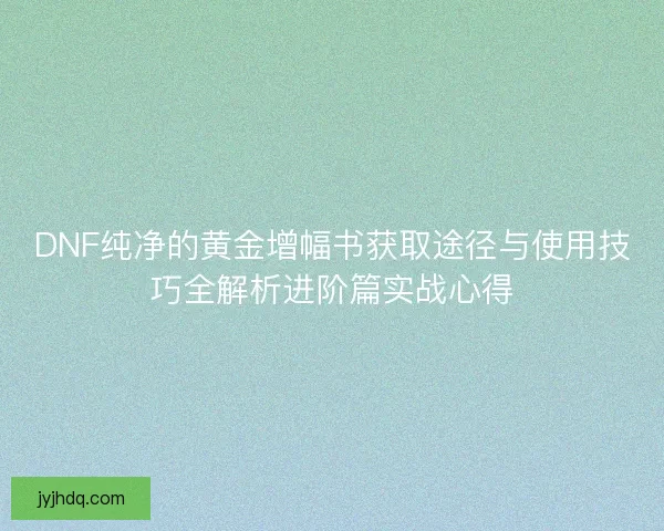 DNF纯净的黄金增幅书获取途径与使用技巧全解析进阶篇实战心得
