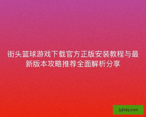 街头篮球游戏下载官方正版安装教程与最新版本攻略推荐全面解析分享