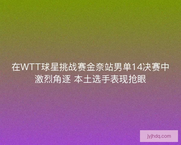 在WTT球星挑战赛金奈站男单14决赛中激烈角逐 本土选手表现抢眼
