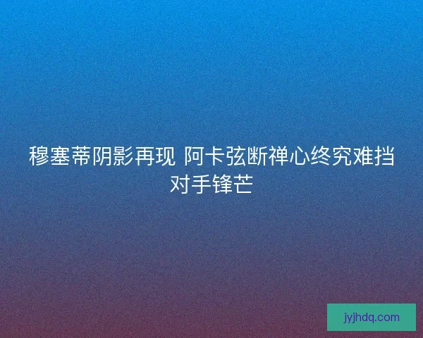穆塞蒂阴影再现 阿卡弦断禅心终究难挡对手锋芒