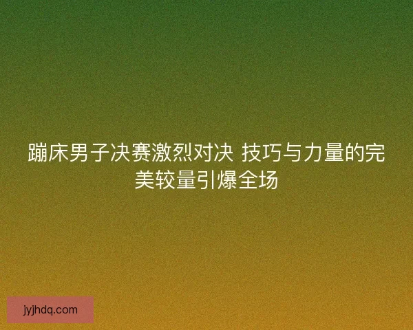 蹦床男子决赛激烈对决 技巧与力量的完美较量引爆全场 蹦床男子决赛激烈对决 技巧与力量的完美较量引爆全场