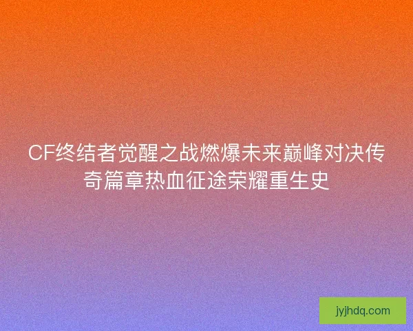 CF终结者觉醒之战燃爆未来巅峰对决传奇篇章热血征途荣耀重生史