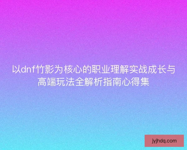 以dnf竹影为核心的职业理解实战成长与高端玩法全解析指南心得集 以dnf竹影为核心的职业理解实战成长与高端玩法全解析指南心得集