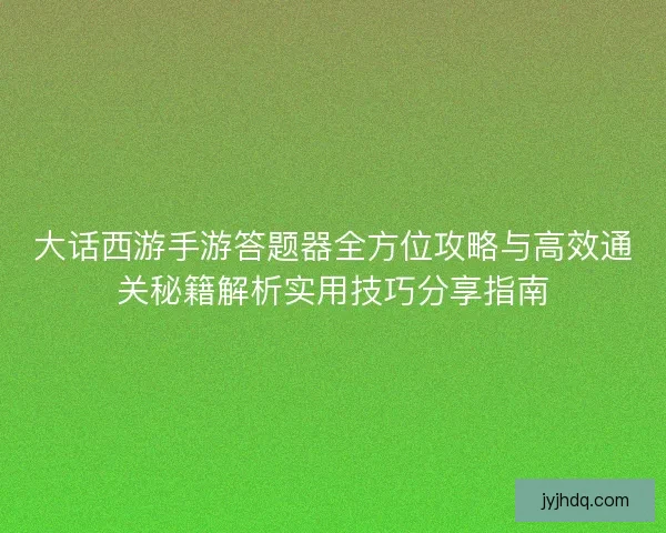 大话西游手游答题器全方位攻略与高效通关秘籍解析实用技巧分享指南