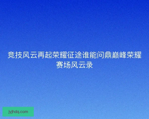 竞技风云再起荣耀征途谁能问鼎巅峰荣耀赛场风云录