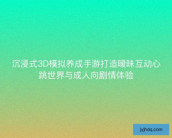 沉浸式3D模拟养成手游打造暧昧互动心跳世界与成人向剧情体验