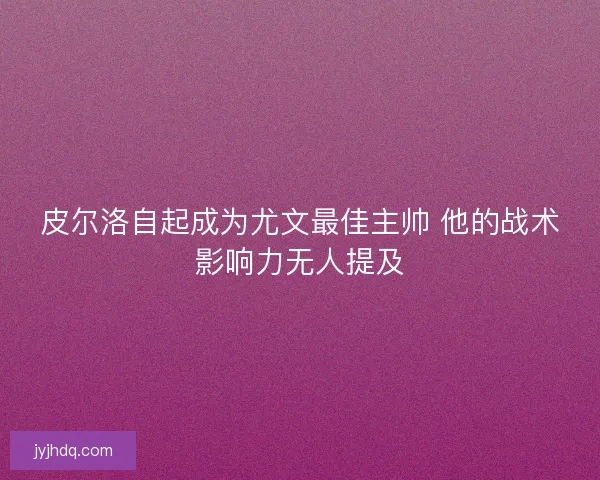 皮尔洛自起成为尤文最佳主帅 他的战术影响力无人提及