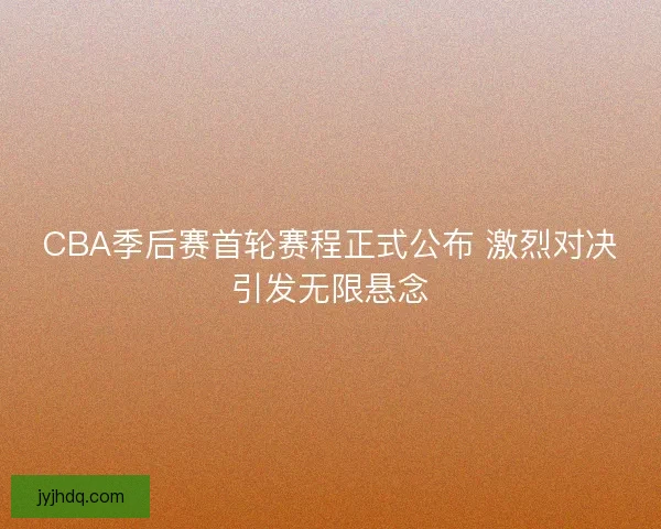 CBA季后赛首轮赛程正式公布 激烈对决引发无限悬念