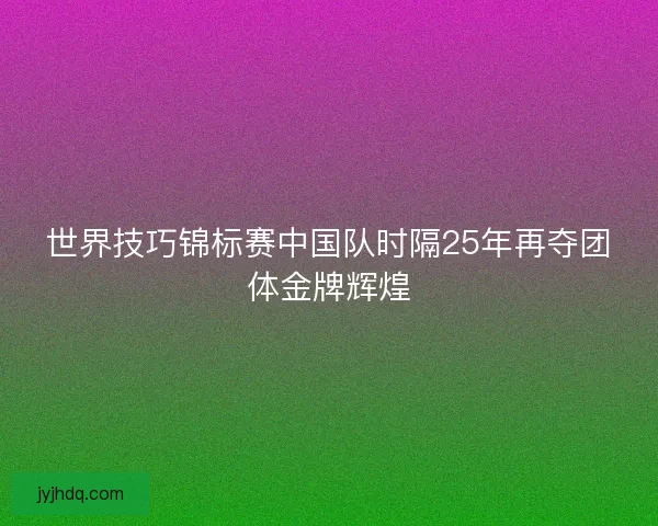 世界技巧锦标赛中国队时隔25年再夺团体金牌辉煌