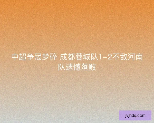 中超争冠梦碎 成都蓉城队1-2不敌河南队遗憾落败
