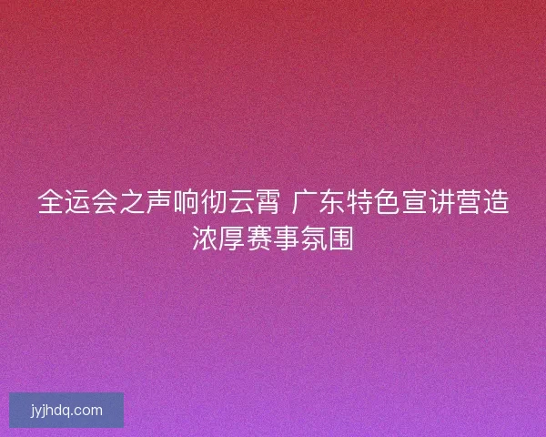 全运会之声响彻云霄 广东特色宣讲营造浓厚赛事氛围