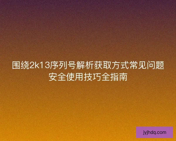 围绕2k13序列号解析获取方式常见问题安全使用技巧全指南