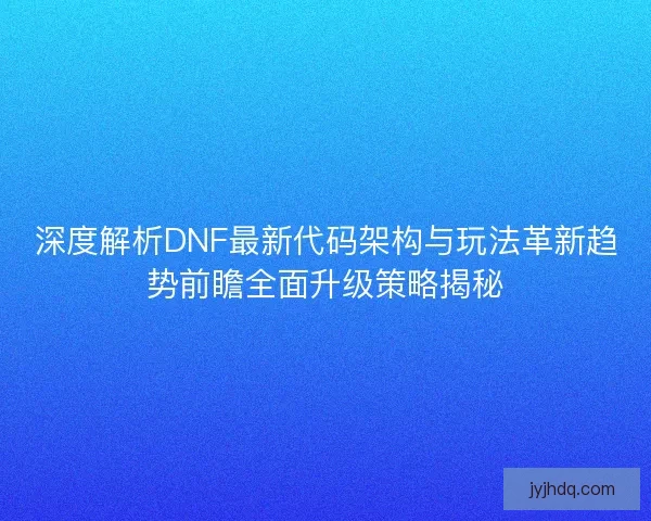 深度解析DNF最新代码架构与玩法革新趋势前瞻全面升级策略揭秘