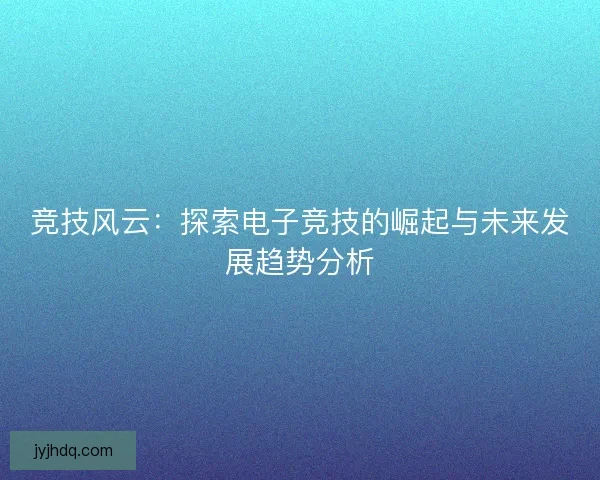 竞技风云：探索电子竞技的崛起与未来发展趋势分析