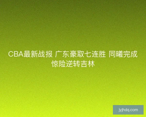CBA最新战报 广东豪取七连胜 同曦完成惊险逆转吉林