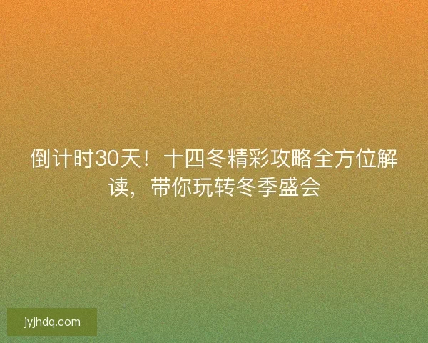 倒计时30天！十四冬精彩攻略全方位解读，带你玩转冬季盛会