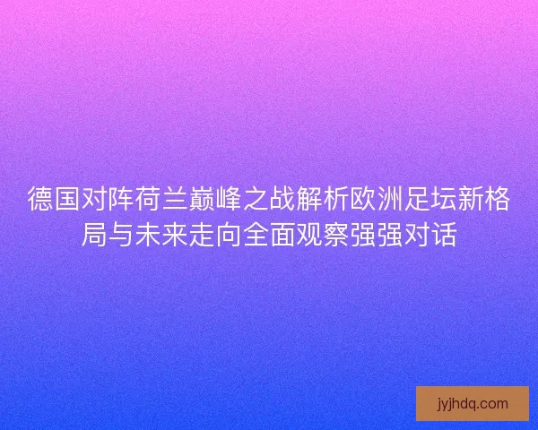 德国对阵荷兰巅峰之战解析欧洲足坛新格局与未来走向全面观察强强对话 德国对阵荷兰巅峰之战解析欧洲足坛新格局与未来走向全面观察强强对话