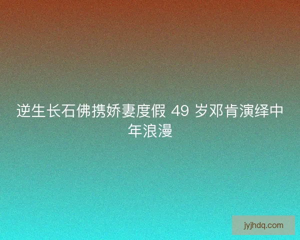 逆生长石佛携娇妻度假 49 岁邓肯演绎中年浪漫