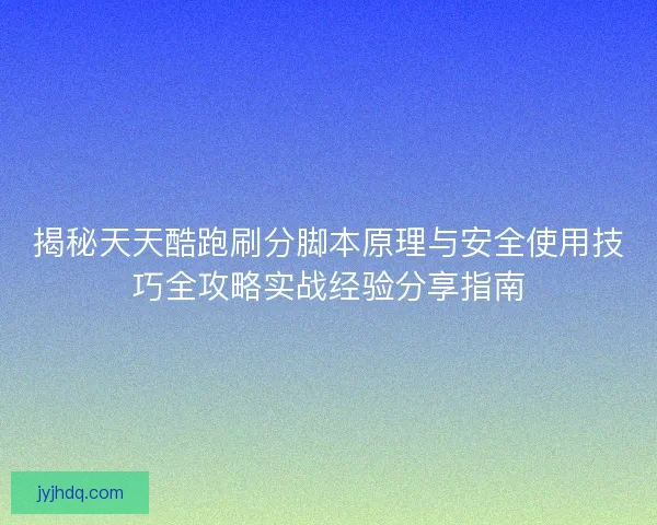 揭秘天天酷跑刷分脚本原理与安全使用技巧全攻略实战经验分享指南