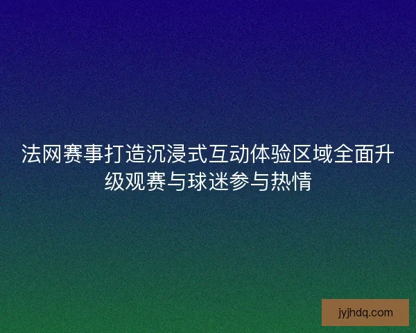 法网赛事打造沉浸式互动体验区域全面升级观赛与球迷参与热情 法网赛事打造沉浸式互动体验区域全面升级观赛与球迷参与热情