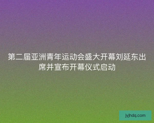 第二届亚洲青年运动会盛大开幕刘延东出席并宣布开幕仪式启动