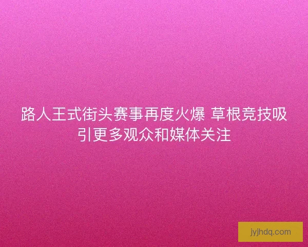 路人王式街头赛事再度火爆 草根竞技吸引更多观众和媒体关注