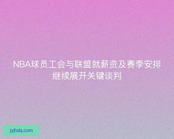 NBA球员工会与联盟就薪资及赛季安排继续展开关键谈判 NBA球员工会与联盟就薪资及赛季安排继续展开关键谈判