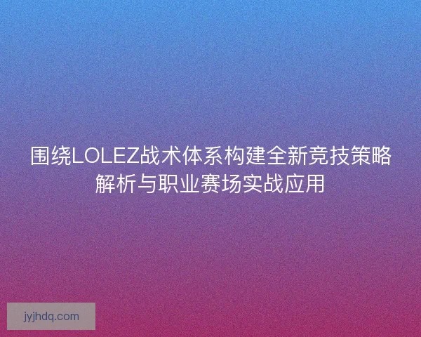 围绕LOLEZ战术体系构建全新竞技策略解析与职业赛场实战应用 围绕LOLEZ战术体系构建全新竞技策略解析与职业赛场实战应用