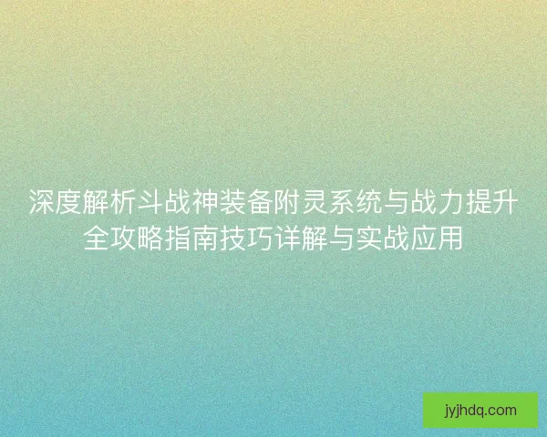 深度解析斗战神装备附灵系统与战力提升全攻略指南技巧详解与实战应用
