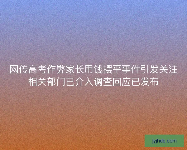 网传高考作弊家长用钱摆平事件引发关注相关部门已介入调查回应已发布