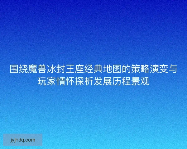 围绕魔兽冰封王座经典地图的策略演变与玩家情怀探析发展历程景观 围绕魔兽冰封王座经典地图的策略演变与玩家情怀探析发展历程景观