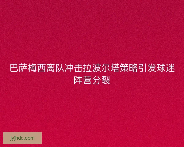 巴萨梅西离队冲击拉波尔塔策略引发球迷阵营分裂