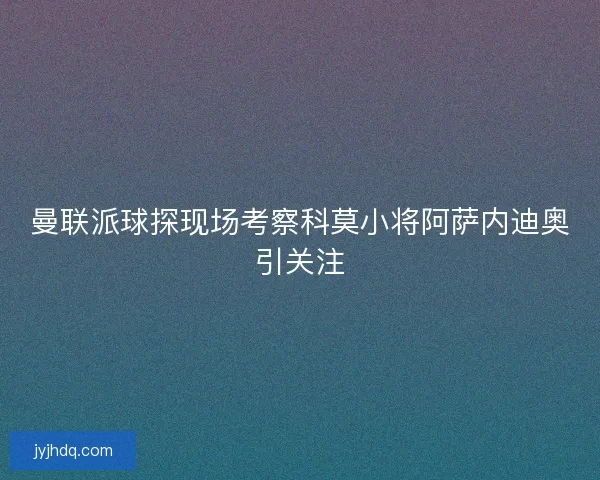 曼联派球探现场考察科莫小将阿萨内迪奥引关注 曼联派球探现场考察科莫小将阿萨内迪奥引关注