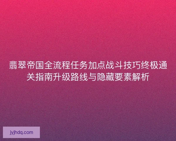 翡翠帝国全流程任务加点战斗技巧终极通关指南升级路线与隐藏要素解析 翡翠帝国全流程任务加点战斗技巧终极通关指南升级路线与隐藏要素解析