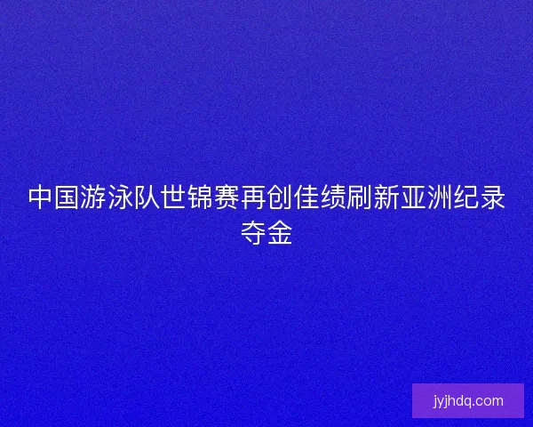 中国游泳队世锦赛再创佳绩刷新亚洲纪录夺金