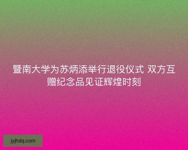 暨南大学为苏炳添举行退役仪式 双方互赠纪念品见证辉煌时刻