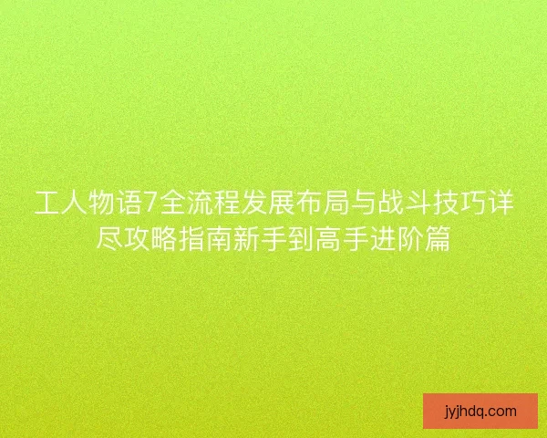 工人物语7全流程发展布局与战斗技巧详尽攻略指南新手到高手进阶篇