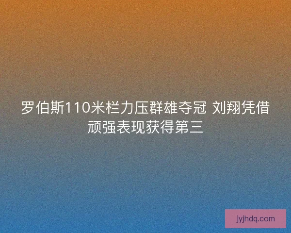 罗伯斯110米栏力压群雄夺冠 刘翔凭借顽强表现获得第三