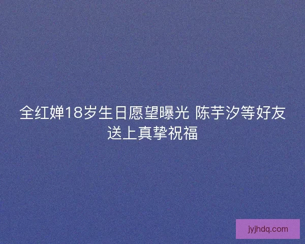 全红婵18岁生日愿望曝光 陈芋汐等好友送上真挚祝福 全红婵18岁生日愿望曝光 陈芋汐等好友送上真挚祝福
